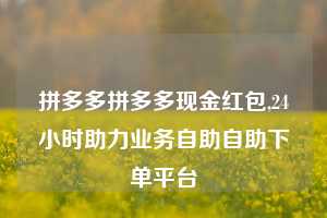 拼多多拼多多现金红包,24小时助力业务自助自助下单平台
