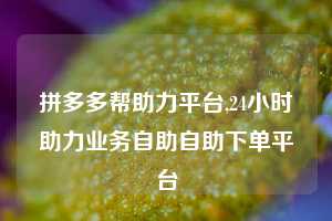 拼多多帮助力平台,24小时助力业务自助自助下单平台