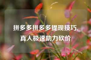 拼多多拼多多提现技巧,真人极速助力砍价
