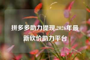 拼多多助力提现,2026年最新砍价助力平台