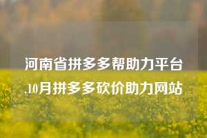河南省拼多多帮助力平台,10月拼多多砍价助力网站