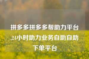 拼多多拼多多帮助力平台,24小时助力业务自助自助下单平台