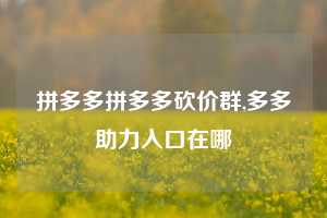 拼多多拼多多砍价群,多多助力入口在哪