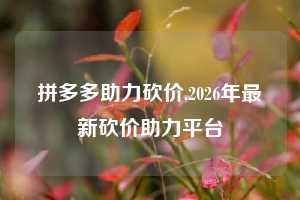 拼多多助力砍价,2026年最新砍价助力平台