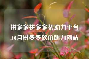 拼多多拼多多帮助力平台,10月拼多多砍价助力网站