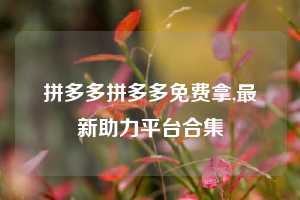 拼多多拼多多免费拿,最新助力平台合集