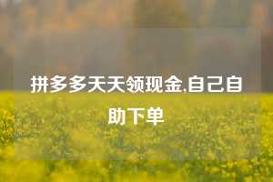 拼多多天天领现金,自己自助下单