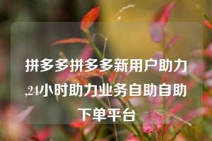 拼多多拼多多新用户助力,24小时助力业务自助自助下单平台