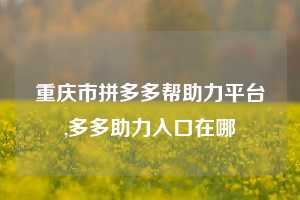 重庆市拼多多帮助力平台,多多助力入口在哪