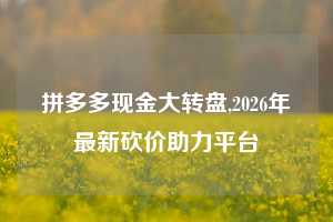 拼多多现金大转盘,2026年最新砍价助力平台
