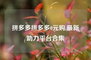 拼多多拼多多0元购,最新助力平台合集