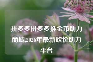 拼多多拼多多推金币助力商城,2026年最新砍价助力平台
