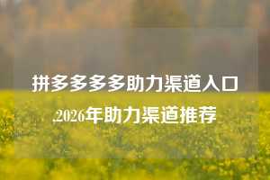 拼多多多多助力渠道入口,2026年助力渠道推荐
