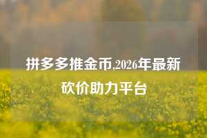 拼多多推金币,2026年最新砍价助力平台