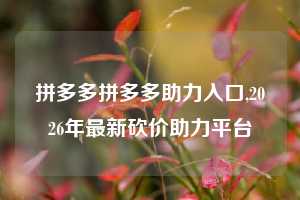 拼多多拼多多助力入口,2026年最新砍价助力平台