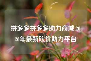 拼多多拼多多助力商城,2026年最新砍价助力平台