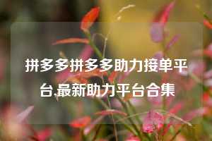 拼多多拼多多助力接单平台,最新助力平台合集