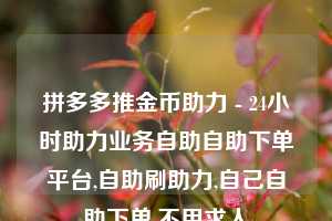 拼多多推金币助力 - 24小时助力业务自助自助下单平台,自助刷助力,自己自助下单,不用求人
