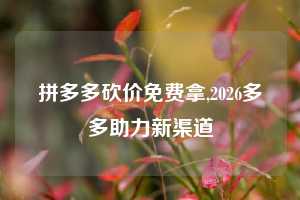 拼多多砍价免费拿,2026多多助力新渠道