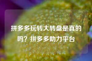 拼多多玩转大转盘是真的吗？拼多多助力平台