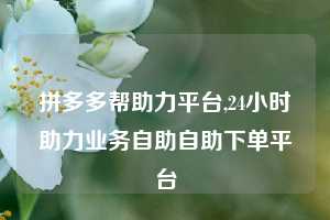 拼多多帮助力平台,24小时助力业务自助自助下单平台