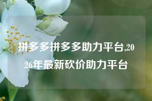 拼多多拼多多助力平台,2026年最新砍价助力平台